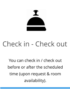 Check in - Check out You can check in / check out before or after the scheduled time (upon request & room availability).